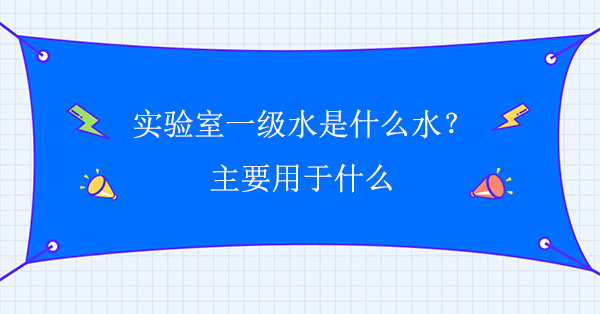 實驗室一級水是什麽水？主要用於什麽