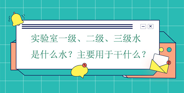 實驗室一級、二級、三級水是什麽水?主要用於幹什麽實驗