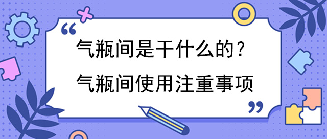 氣瓶間是幹什麽的？氣瓶間使用注重事項